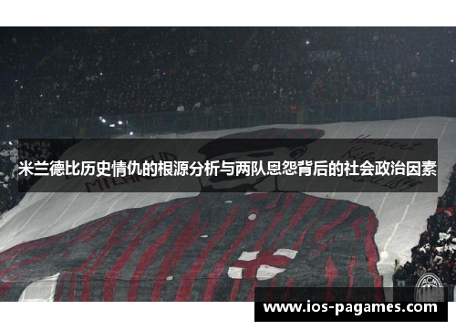米兰德比历史情仇的根源分析与两队恩怨背后的社会政治因素