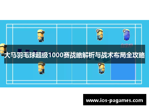大马羽毛球超级1000赛战略解析与战术布局全攻略