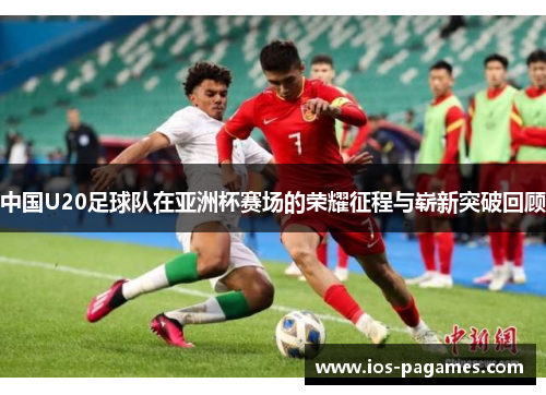中国U20足球队在亚洲杯赛场的荣耀征程与崭新突破回顾