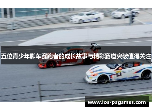 五位青少年脚车赛跑者的成长故事与精彩赛道突破值得关注