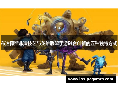 布达佩斯非遗技艺与英雄联盟手游融合创新的五种独特方式