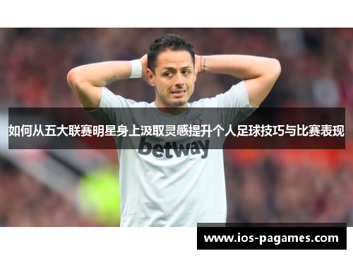 如何从五大联赛明星身上汲取灵感提升个人足球技巧与比赛表现