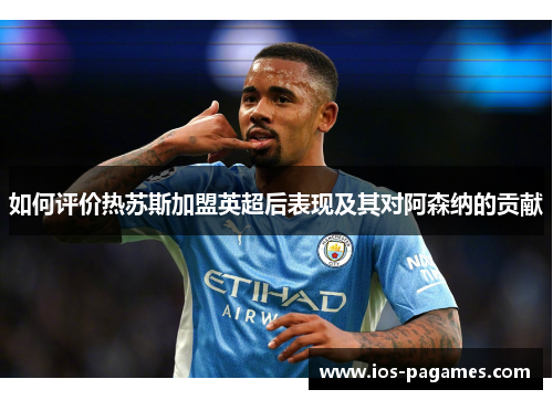 如何评价热苏斯加盟英超后表现及其对阿森纳的贡献