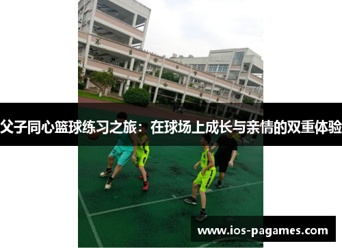 父子同心篮球练习之旅：在球场上成长与亲情的双重体验