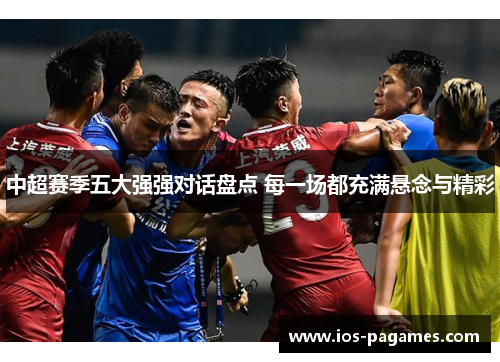 中超赛季五大强强对话盘点 每一场都充满悬念与精彩