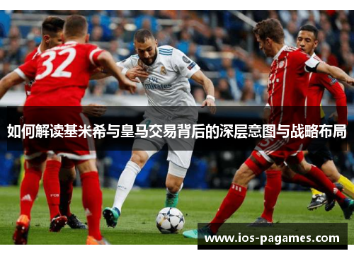 如何解读基米希与皇马交易背后的深层意图与战略布局