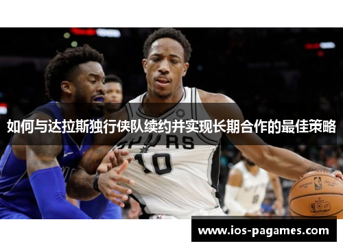 如何与达拉斯独行侠队续约并实现长期合作的最佳策略