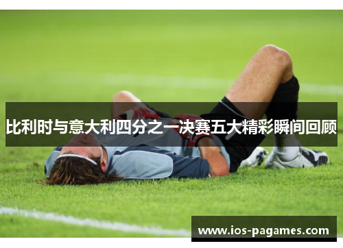 比利时与意大利四分之一决赛五大精彩瞬间回顾