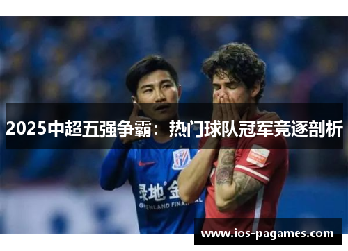 2025中超五强争霸：热门球队冠军竞逐剖析