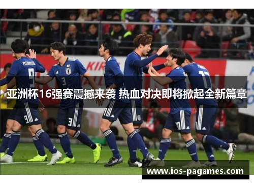 亚洲杯16强赛震撼来袭 热血对决即将掀起全新篇章
