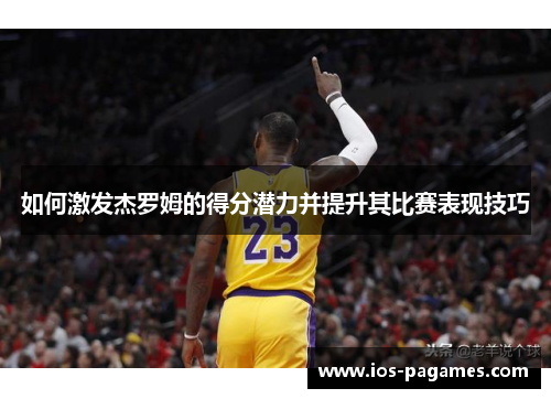 如何激发杰罗姆的得分潜力并提升其比赛表现技巧