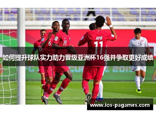 如何提升球队实力助力晋级亚洲杯16强并争取更好成绩