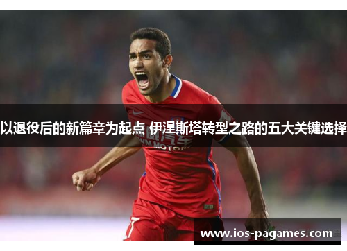 以退役后的新篇章为起点 伊涅斯塔转型之路的五大关键选择