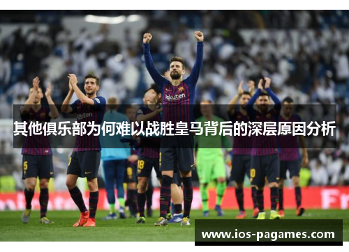 其他俱乐部为何难以战胜皇马背后的深层原因分析