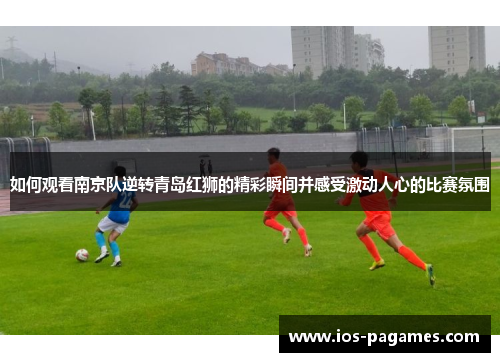 如何观看南京队逆转青岛红狮的精彩瞬间并感受激动人心的比赛氛围