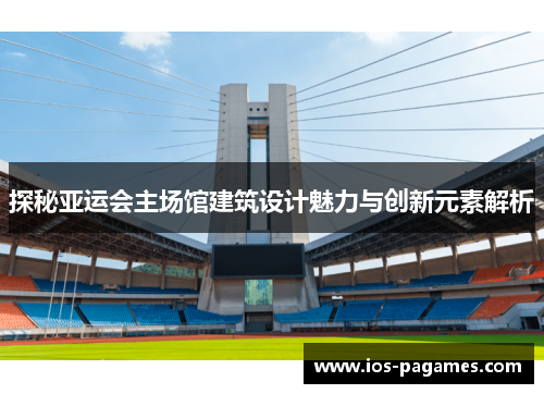探秘亚运会主场馆建筑设计魅力与创新元素解析