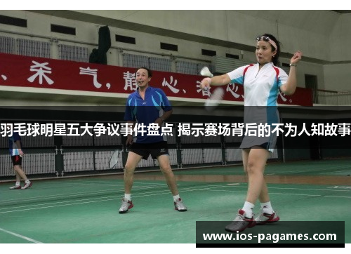 羽毛球明星五大争议事件盘点 揭示赛场背后的不为人知故事