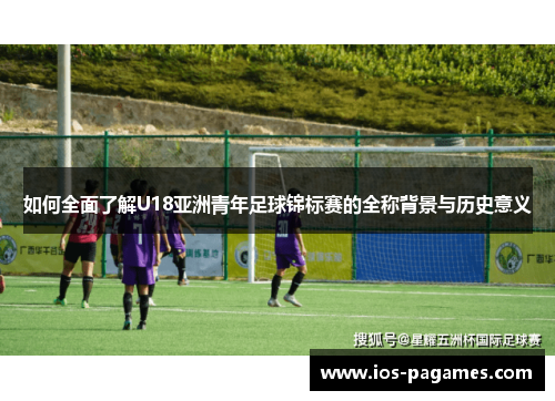 如何全面了解U18亚洲青年足球锦标赛的全称背景与历史意义