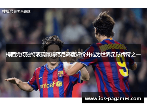 梅西凭何独特表现赢得范尼高度评价并成为世界足球传奇之一
