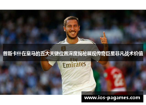 普斯卡什在皇马的五大关键位置深度揭秘展现传奇巨星非凡战术价值