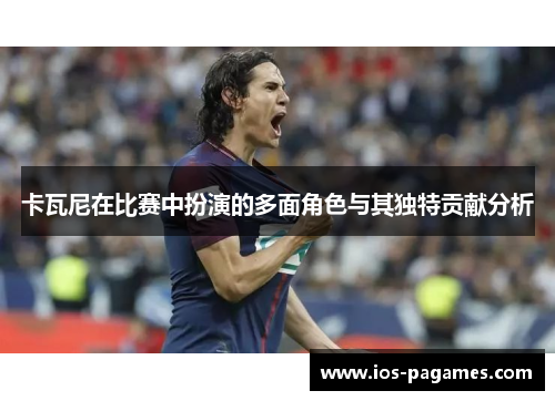 卡瓦尼在比赛中扮演的多面角色与其独特贡献分析
