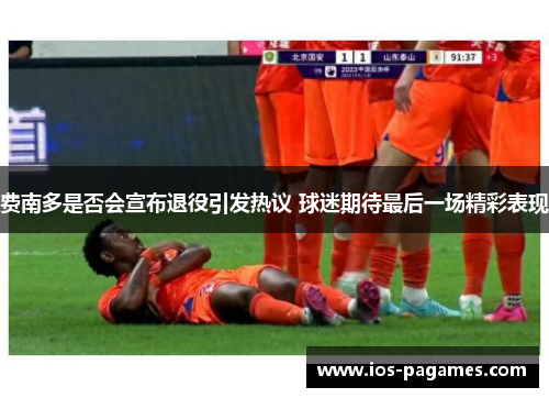 费南多是否会宣布退役引发热议 球迷期待最后一场精彩表现