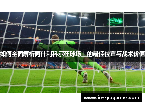 如何全面解析阿什利科尔在球场上的最佳位置与战术价值