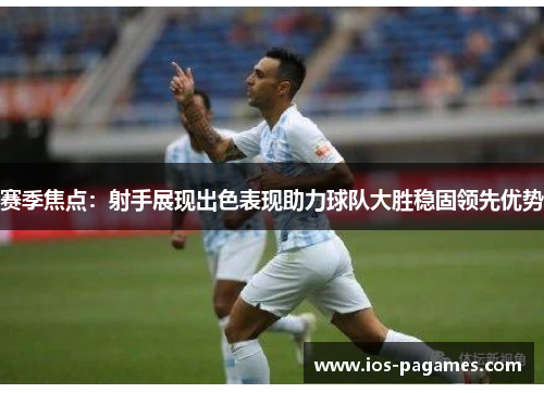 赛季焦点：射手展现出色表现助力球队大胜稳固领先优势