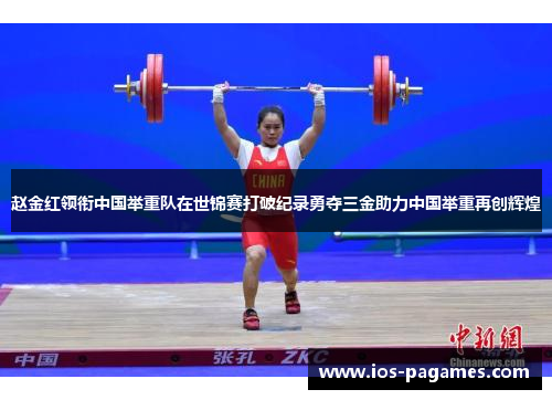赵金红领衔中国举重队在世锦赛打破纪录勇夺三金助力中国举重再创辉煌