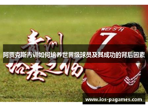 阿贾克斯青训如何培养世界级球员及其成功的背后因素