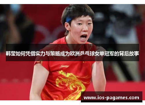 韩莹如何凭借实力与策略成为欧洲乒乓球女单冠军的背后故事