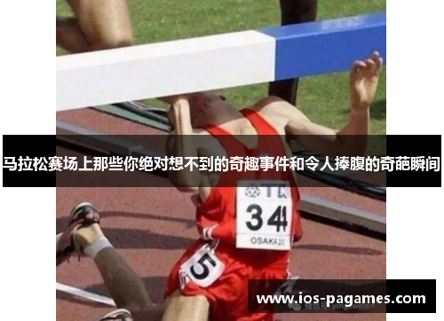 马拉松赛场上那些你绝对想不到的奇趣事件和令人捧腹的奇葩瞬间