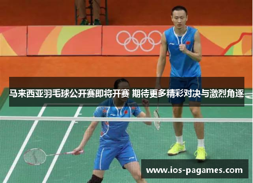马来西亚羽毛球公开赛即将开赛 期待更多精彩对决与激烈角逐