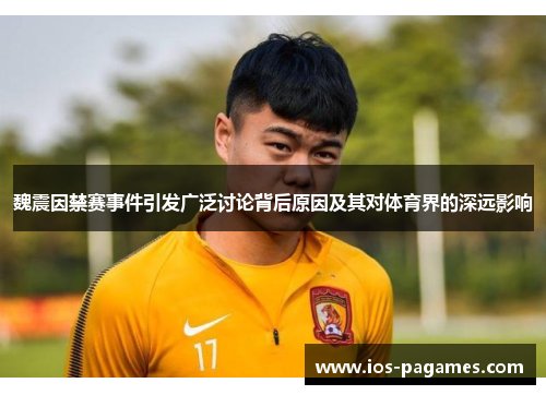 魏震因禁赛事件引发广泛讨论背后原因及其对体育界的深远影响