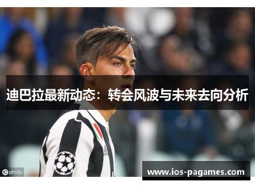迪巴拉最新动态：转会风波与未来去向分析