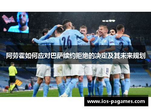 阿劳霍如何应对巴萨续约拒绝的决定及其未来规划