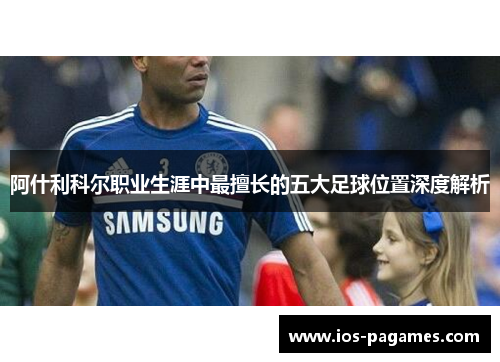 阿什利科尔职业生涯中最擅长的五大足球位置深度解析