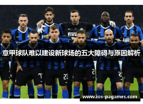 意甲球队难以建设新球场的五大障碍与原因解析