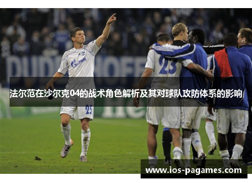 法尔范在沙尔克04的战术角色解析及其对球队攻防体系的影响