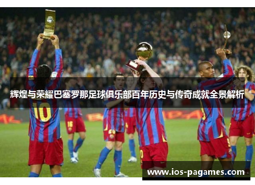 辉煌与荣耀巴塞罗那足球俱乐部百年历史与传奇成就全景解析 辉煌与荣耀巴塞罗那足球俱乐部百年历史与传奇成就全景解析