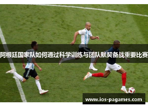 阿根廷国家队如何通过科学训练与团队默契备战重要比赛