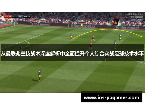 从曼联弗兰技战术深度解析中全面提升个人综合实战足球技术水平