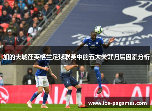 加的夫城在英格兰足球联赛中的五大关键归属因素分析
