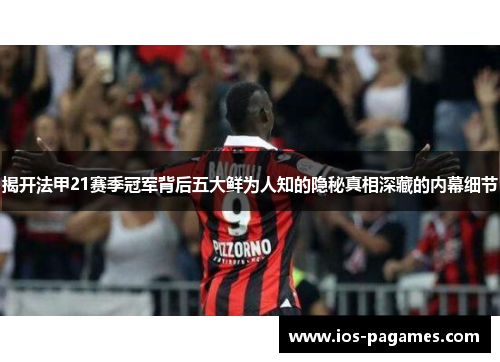 揭开法甲21赛季冠军背后五大鲜为人知的隐秘真相深藏的内幕细节 揭开法甲21赛季冠军背后五大鲜为人知的隐秘真相深藏的内幕细节