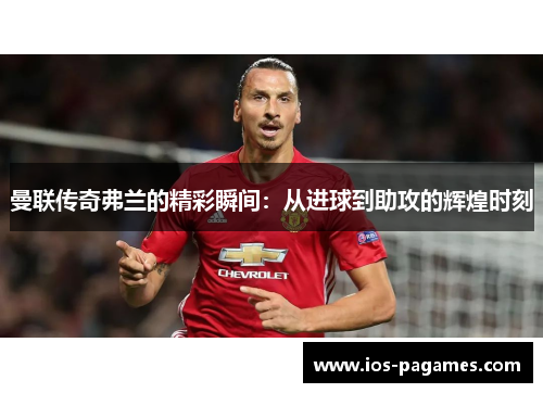 曼联传奇弗兰的精彩瞬间：从进球到助攻的辉煌时刻