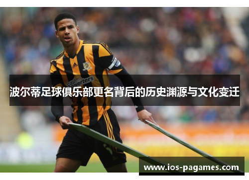 波尔蒂足球俱乐部更名背后的历史渊源与文化变迁