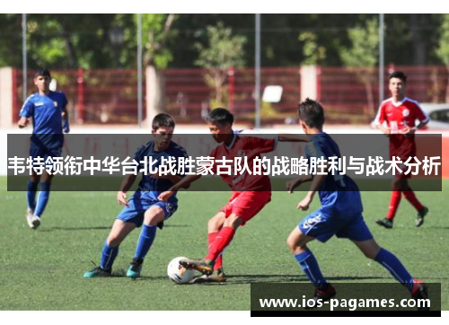 韦特领衔中华台北战胜蒙古队的战略胜利与战术分析