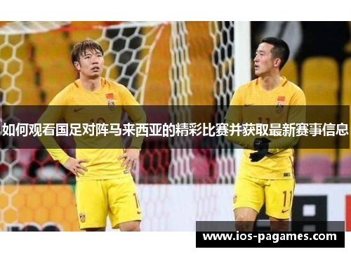 如何观看国足对阵马来西亚的精彩比赛并获取最新赛事信息 如何观看国足对阵马来西亚的精彩比赛并获取最新赛事信息