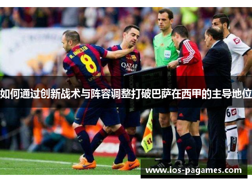 如何通过创新战术与阵容调整打破巴萨在西甲的主导地位