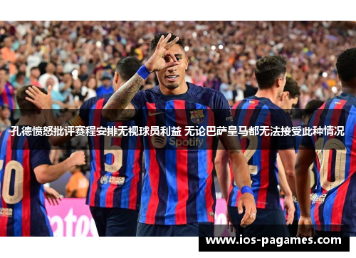 孔德愤怒批评赛程安排无视球员利益 无论巴萨皇马都无法接受此种情况